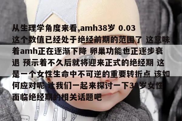 从生理学角度来看,amh38岁 0.03这个数值已经处于绝经前期的范围了 这意味着amh正在逐渐下降 卵巢功能也正逐步衰退 预示着不久后就将迎来正式的绝经期 这是一个女性生命中不可逆的重要转折点 该如何应对呢 让我们一起来探讨一下38岁女性面临绝经期的相关话题吧