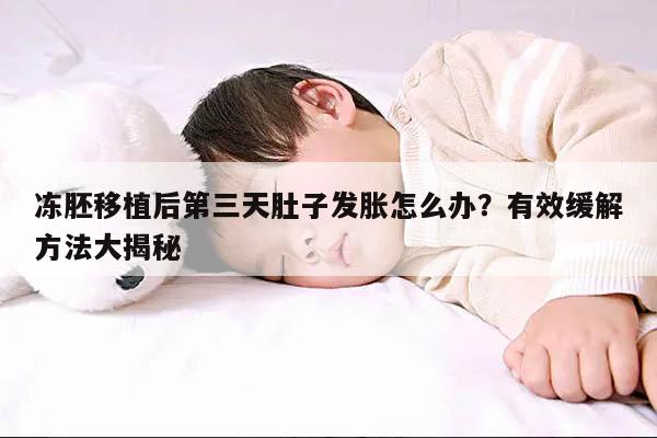 冻胚移植后第三天肚子发胀怎么办?有效缓解方法大揭秘