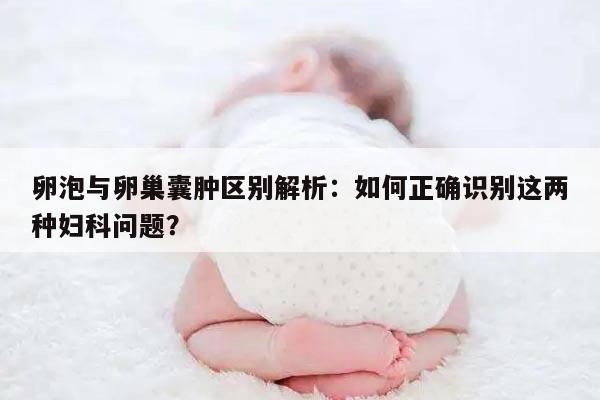 卵泡与卵巢囊肿区别解析:如何正确识别这两种妇科问题?