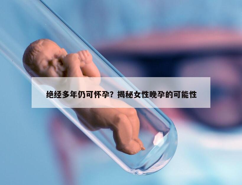 绝经多年仍可怀孕？揭秘女性晚孕的可能性