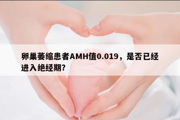 卵巢萎缩患者AMH值0.019，是否已经进入绝经期？