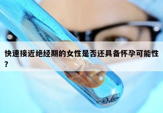 快速接近绝经期的女性是否还具备怀孕可能性?