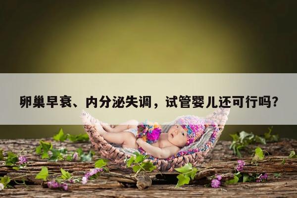 卵巢早衰、内分泌失调，试管婴儿还可行吗？