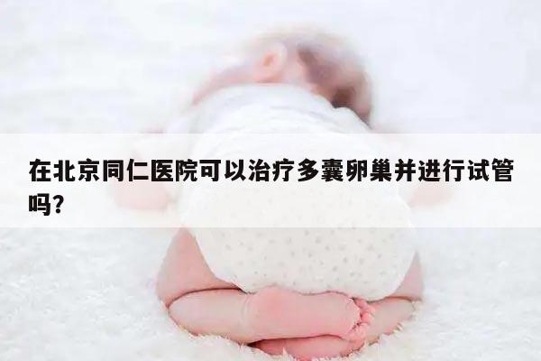 在北京同仁医院可以治疗多囊卵巢并进行试管吗？