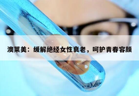 澳莱美：缓解绝经女性衰老，呵护青春容颜