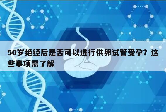 50岁绝经后是否可以进行供卵试管受孕?这些事项需了解