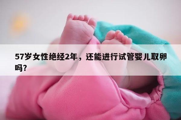 57岁女性绝经2年，还能进行试管婴儿取卵吗？