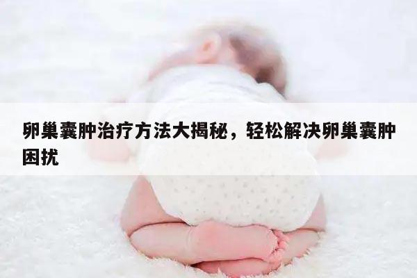 卵巢囊肿治疗方法大揭秘,轻松解决卵巢囊肿困扰
