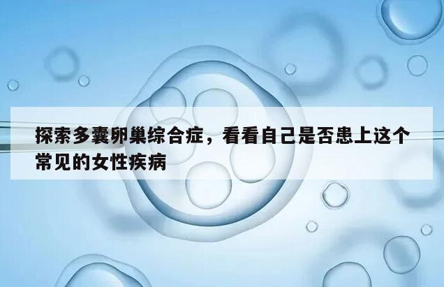 探索多囊卵巢综合症，看看自己是否患上这个常见的女性疾病