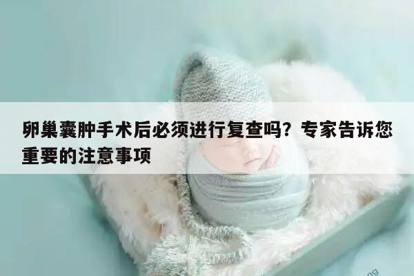 卵巢囊肿手术后必须进行复查吗?专家告诉您重要的注意事项
