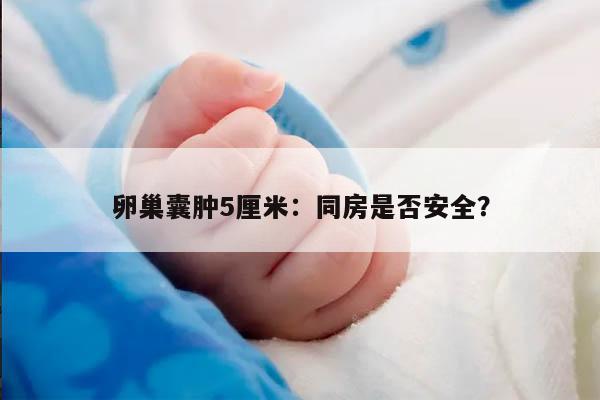 卵巢囊肿5厘米：同房是否安全？