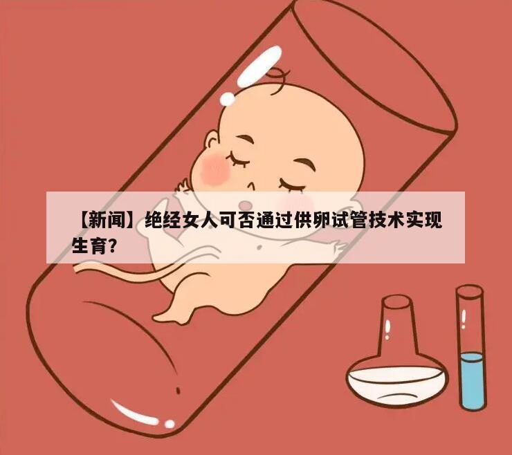 【新闻】绝经女人可否通过供卵试管技术实现生育?