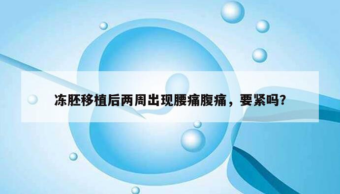 冻胚移植后两周出现腰痛腹痛,要紧吗?