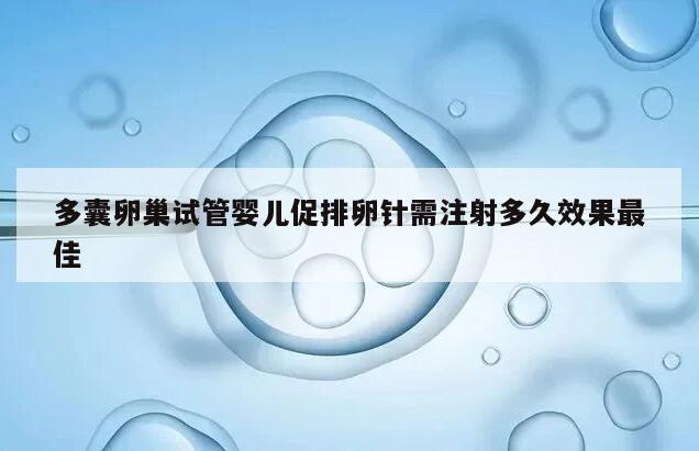 多囊卵巢试管婴儿促排卵针需注射多久效果最佳