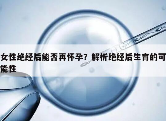 女性绝经后能否再怀孕？解析绝经后生育的可能性