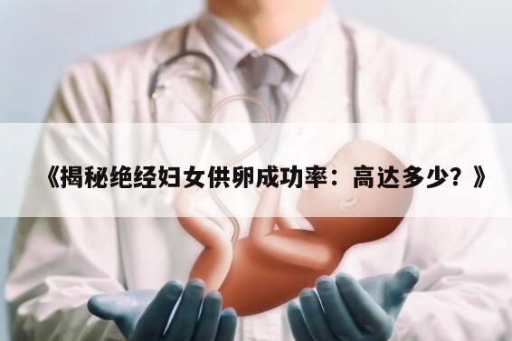 《揭秘绝经妇女供卵成功率:高达多少?》