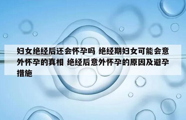 妇女绝经后还会怀孕吗 绝经期妇女可能会意外怀孕的真相 绝经后意外怀孕的原因及避孕措施