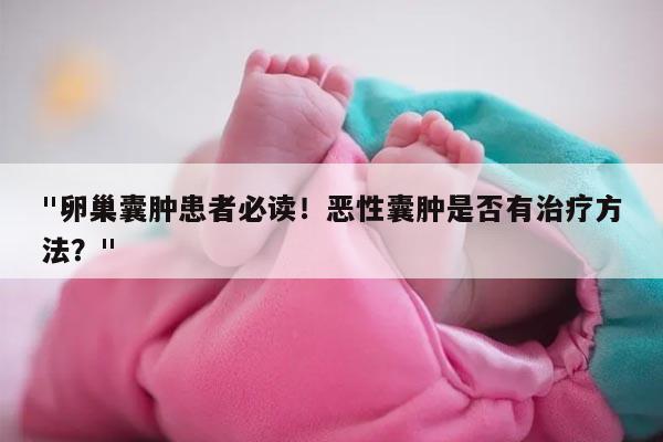 "卵巢囊肿患者必读!恶性囊肿是否有治疗方法?"