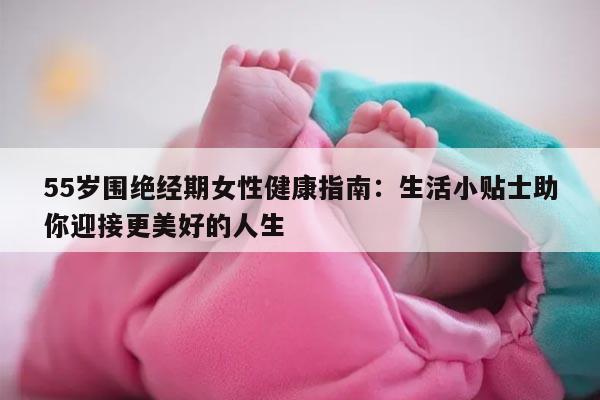 55岁围绝经期女性健康指南:生活小贴士助你迎接更美好的人生