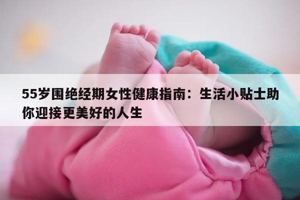 55岁围绝经期女性健康指南：生活小贴士助你迎接更美好的人生