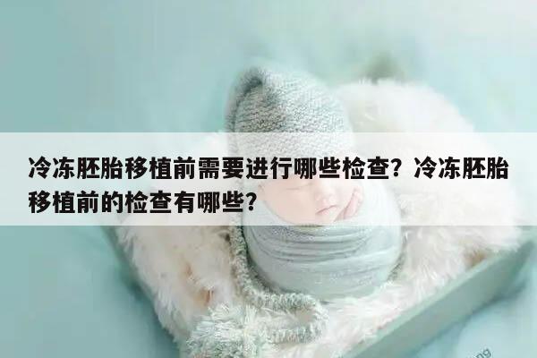 冷冻胚胎移植前需要进行哪些检查?冷冻胚胎移植前的检查有哪些?