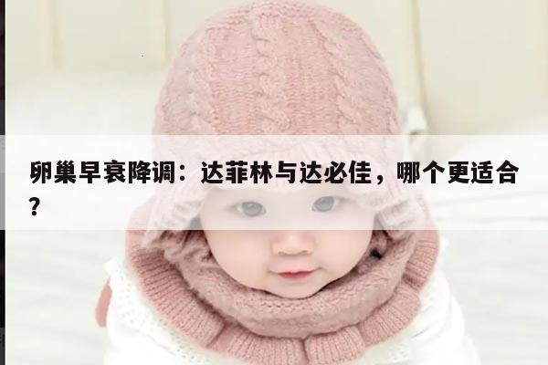 卵巢早衰降调:达菲林与达必佳,哪个更适合?