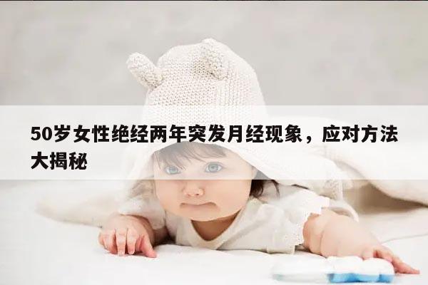 50岁女性绝经两年突发月经现象,应对方法大揭秘