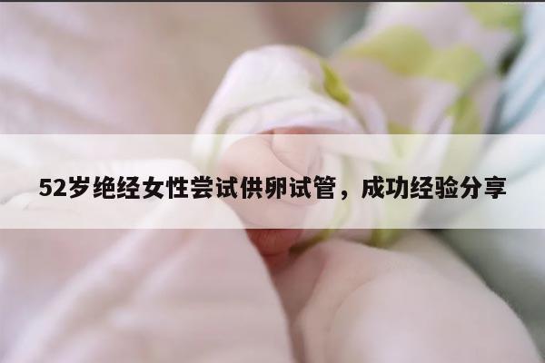 52岁绝经女性尝试供卵试管,成功经验分享