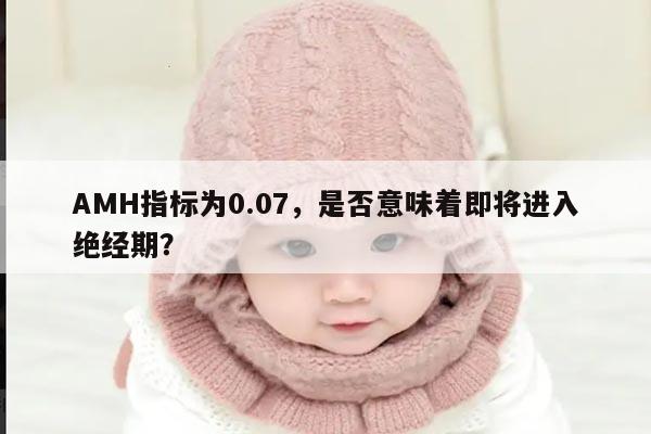 AMH指标为0.07,是否意味着即将进入绝经期?