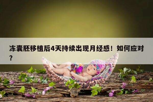 冻囊胚移植后4天持续出现月经感！如何应对？