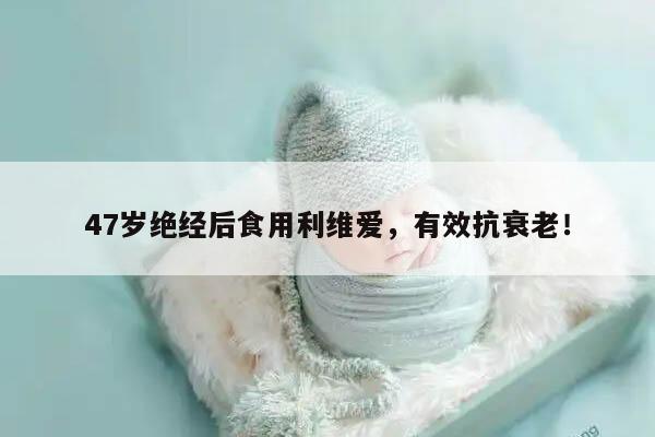 47岁绝经后食用利维爱,有效抗衰老!