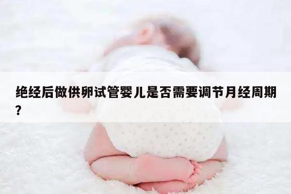 绝经后做供卵试管婴儿是否需要调节月经周期?