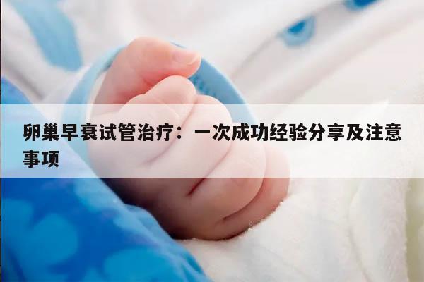 卵巢早衰试管治疗:一次成功经验分享及注意事项