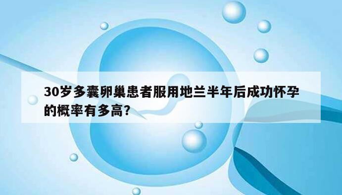 30岁多囊卵巢患者服用地兰半年后成功怀孕的概率有多高?