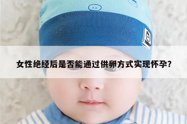女性绝经后是否能通过供卵方式实现怀孕?