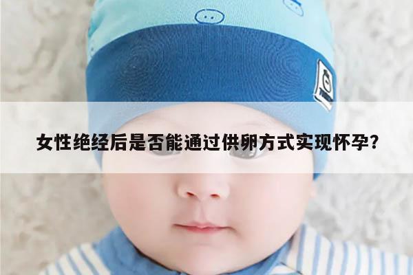 女性绝经后是否能通过供卵方式实现怀孕？