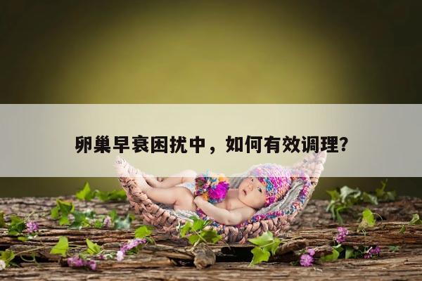卵巢早衰困扰中,如何有效调理?