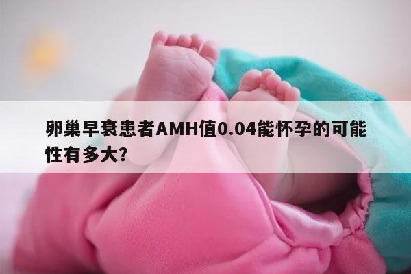卵巢早衰患者AMH值0.04能怀孕的可能性有多大？