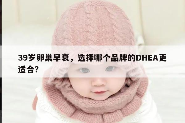 39岁卵巢早衰,选择哪个品牌的DHEA更适合?