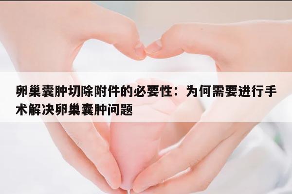 卵巢囊肿切除附件的必要性:为何需要进行手术解决卵巢囊肿问题