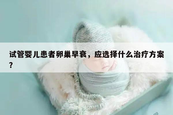 试管婴儿患者卵巢早衰，应选择什么治疗方案？