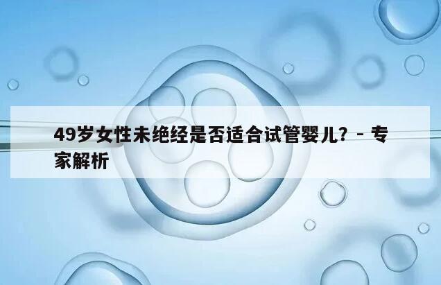 49岁女性未绝经是否适合试管婴儿?- 专家解析