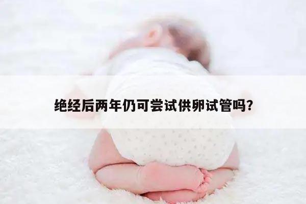 绝经后两年仍可尝试供卵试管吗？