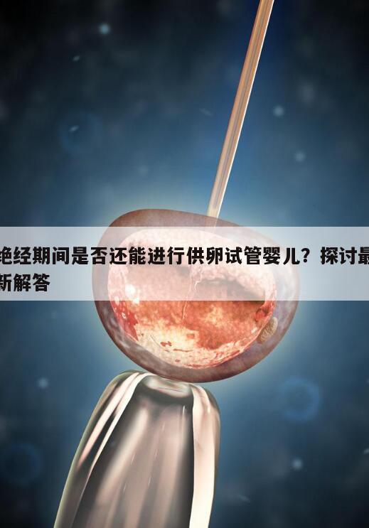 绝经期间是否还能进行供卵试管婴儿?探讨最新解答