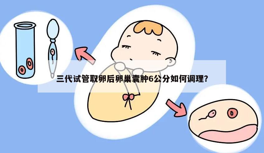 三代试管取卵后卵巢囊肿6公分如何调理?