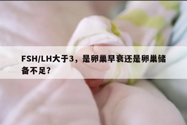 FSH/LH大于3，是卵巢早衰还是卵巢储备不足？