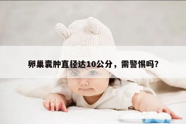 卵巢囊肿直径达10公分,需警惕吗?