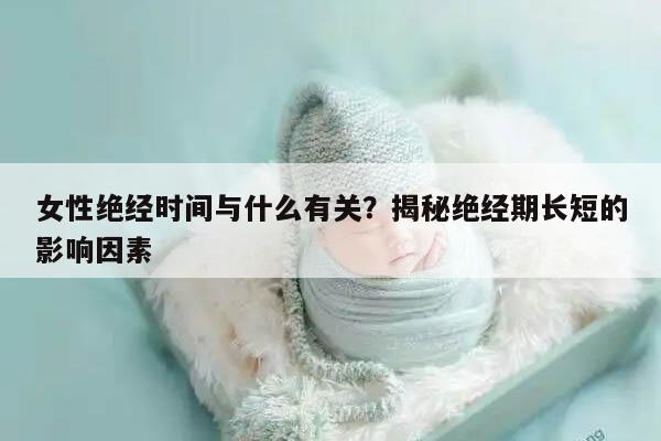 女性绝经时间与什么有关？揭秘绝经期长短的影响因素