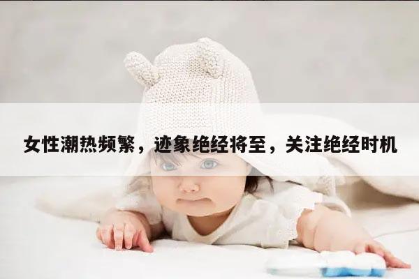 女性潮热频繁,迹象绝经将至,关注绝经时机