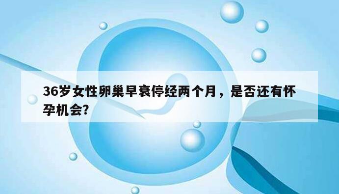 36岁女性卵巢早衰停经两个月，是否还有怀孕机会？